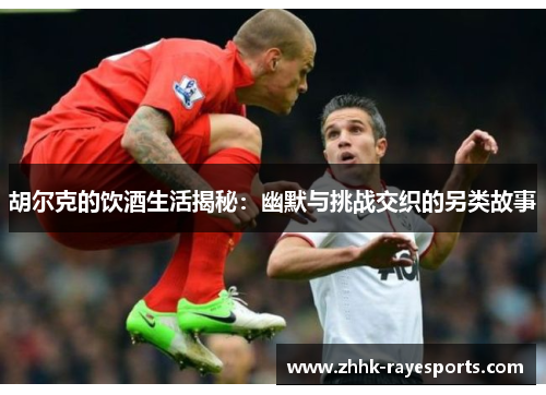 胡尔克的饮酒生活揭秘：幽默与挑战交织的另类故事