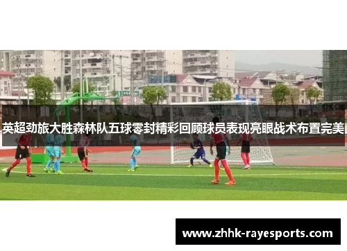 英超劲旅大胜森林队五球零封精彩回顾球员表现亮眼战术布置完美