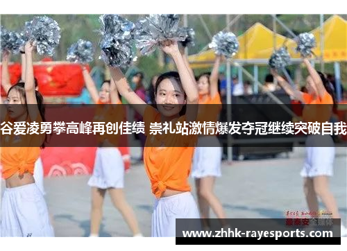 谷爱凌勇攀高峰再创佳绩 崇礼站激情爆发夺冠继续突破自我