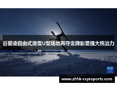 谷爱凌自由式滑雪U型场地再夺金牌彰显强大统治力