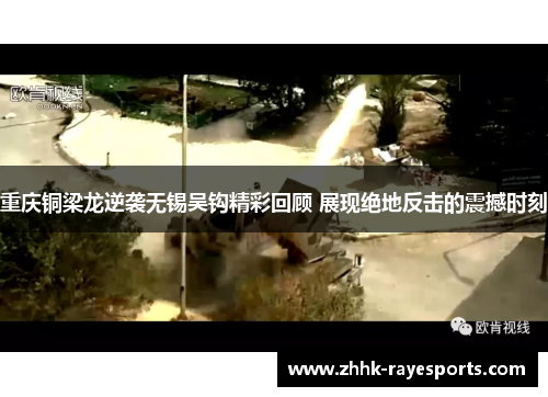 重庆铜梁龙逆袭无锡吴钩精彩回顾 展现绝地反击的震撼时刻