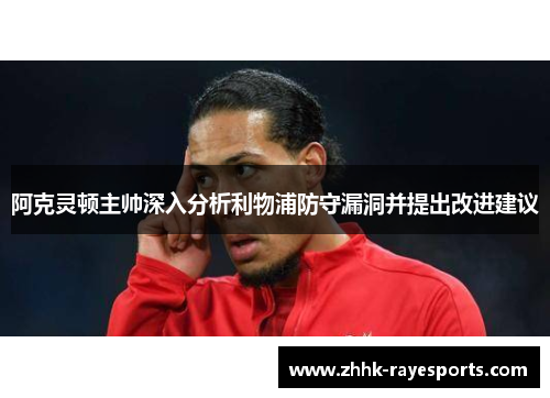 阿克灵顿主帅深入分析利物浦防守漏洞并提出改进建议 阿克灵顿主帅深入分析利物浦防守漏洞并提出改进建议