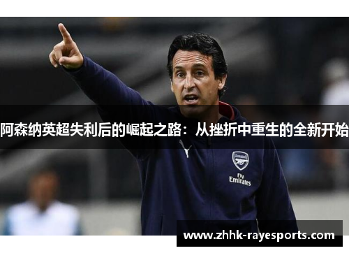 阿森纳英超失利后的崛起之路:从挫折中重生的全新开始 阿森纳英超失利后的崛起之路:从挫折中重生的全新开始