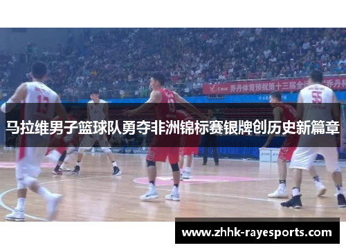 马拉维男子篮球队勇夺非洲锦标赛银牌创历史新篇章 马拉维男子篮球队勇夺非洲锦标赛银牌创历史新篇章