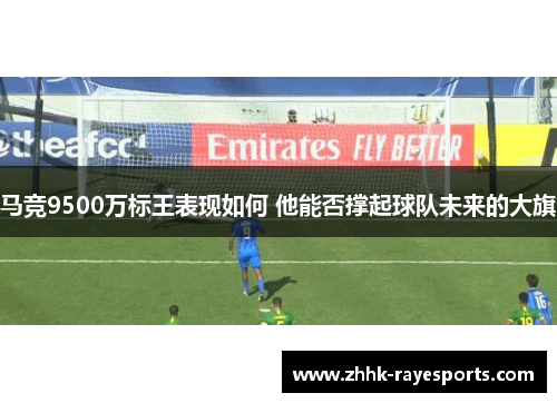 马竞9500万标王表现如何 他能否撑起球队未来的大旗 马竞9500万标王表现如何 他能否撑起球队未来的大旗