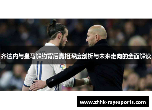 齐达内与皇马解约背后真相深度剖析与未来走向的全面解读 齐达内与皇马解约背后真相深度剖析与未来走向的全面解读