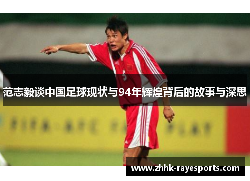 范志毅谈中国足球现状与94年辉煌背后的故事与深思 范志毅谈中国足球现状与94年辉煌背后的故事与深思