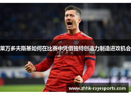 莱万多夫斯基如何在比赛中凭借独特创造力制造进攻机会