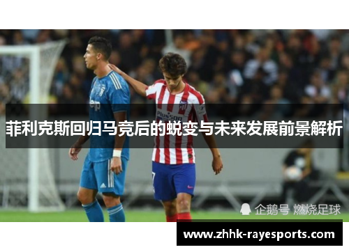 菲利克斯回归马竞后的蜕变与未来发展前景解析