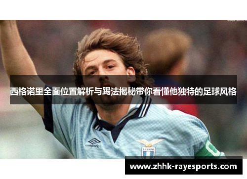 西格诺里全面位置解析与踢法揭秘带你看懂他独特的足球风格