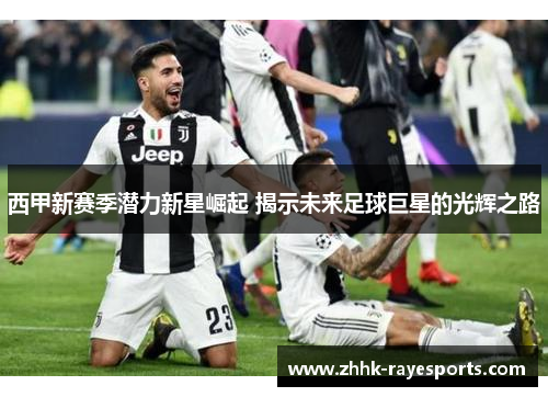 西甲新赛季潜力新星崛起 揭示未来足球巨星的光辉之路