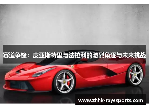 赛道争锋：皮亚斯特里与法拉利的激烈角逐与未来挑战