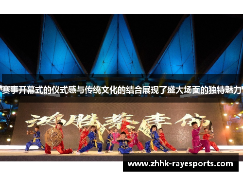 赛事开幕式的仪式感与传统文化的结合展现了盛大场面的独特魅力