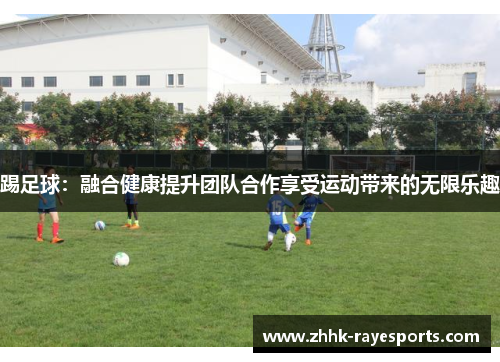 踢足球:融合健康提升团队合作享受运动带来的无限乐趣 踢足球:融合健康提升团队合作享受运动带来的无限乐趣