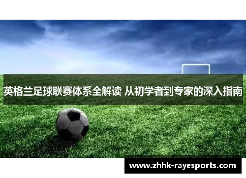 英格兰足球联赛体系全解读 从初学者到专家的深入指南 英格兰足球联赛体系全解读 从初学者到专家的深入指南