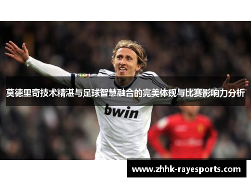 莫德里奇技术精湛与足球智慧融合的完美体现与比赛影响力分析 莫德里奇技术精湛与足球智慧融合的完美体现与比赛影响力分析