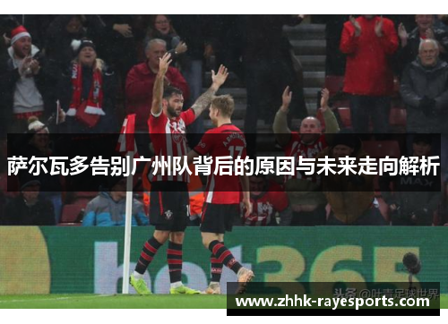 萨尔瓦多告别广州队背后的原因与未来走向解析