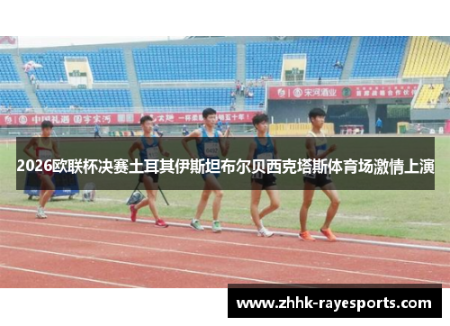 2026欧联杯决赛土耳其伊斯坦布尔贝西克塔斯体育场激情上演