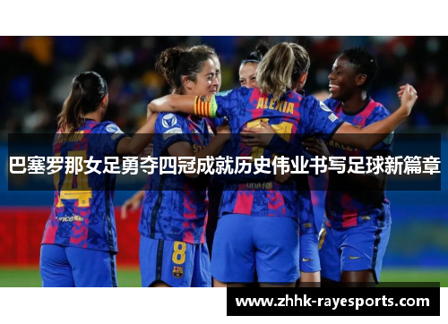 巴塞罗那女足勇夺四冠成就历史伟业书写足球新篇章