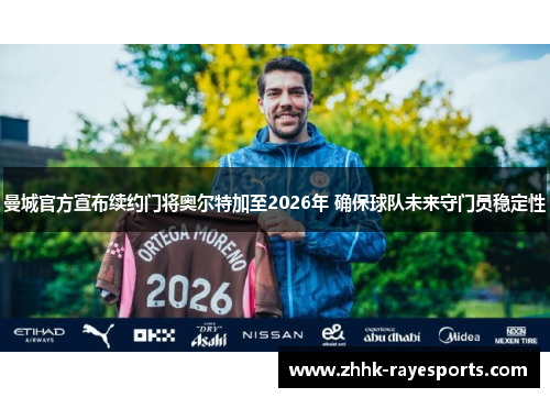 曼城官方宣布续约门将奥尔特加至2026年 确保球队未来守门员稳定性