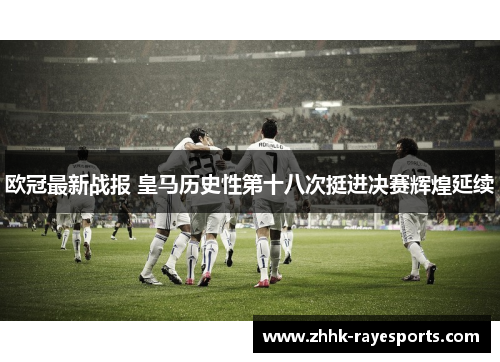欧冠最新战报 皇马历史性第十八次挺进决赛辉煌延续