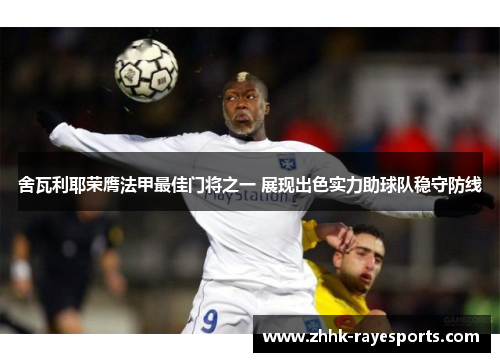 舍瓦利耶荣膺法甲最佳门将之一 展现出色实力助球队稳守防线