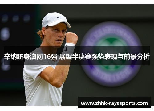 辛纳跻身澳网16强 展望半决赛强势表现与前景分析