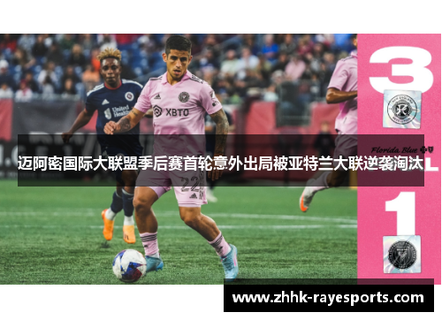 迈阿密国际大联盟季后赛首轮意外出局被亚特兰大联逆袭淘汰