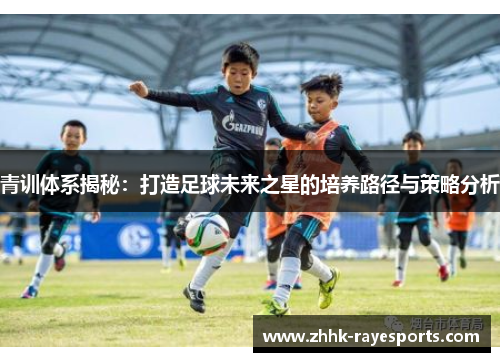 青训体系揭秘:打造足球未来之星的培养路径与策略分析 青训体系揭秘:打造足球未来之星的培养路径与策略分析