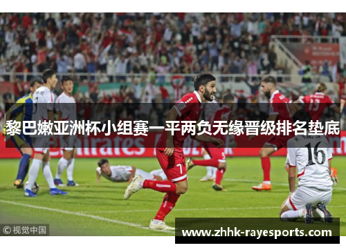 黎巴嫩亚洲杯小组赛一平两负无缘晋级排名垫底 黎巴嫩亚洲杯小组赛一平两负无缘晋级排名垫底