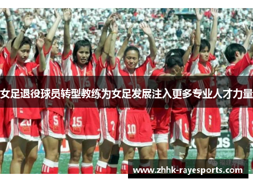 女足退役球员转型教练为女足发展注入更多专业人才力量 女足退役球员转型教练为女足发展注入更多专业人才力量
